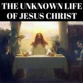 THE UNKNOWN LIFE OF JESUS CHRIST